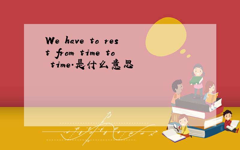 We have to rest from time to time.是什么意思