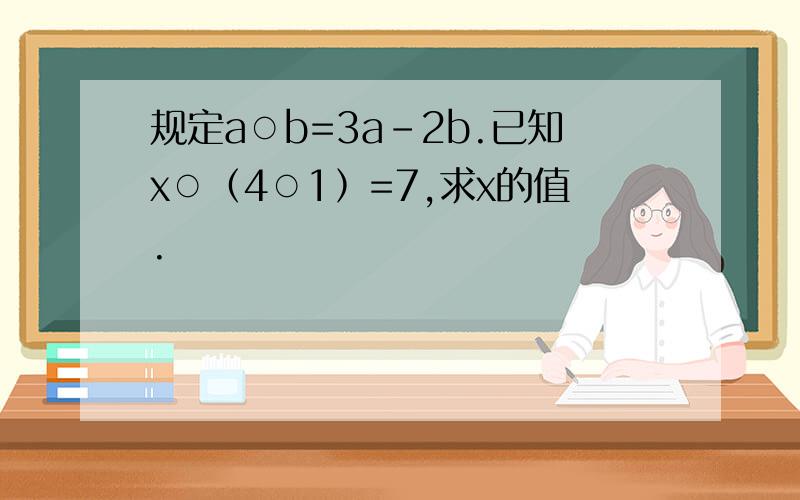 规定a○b=3a-2b.已知x○﹙4○1﹚=7,求x的值.