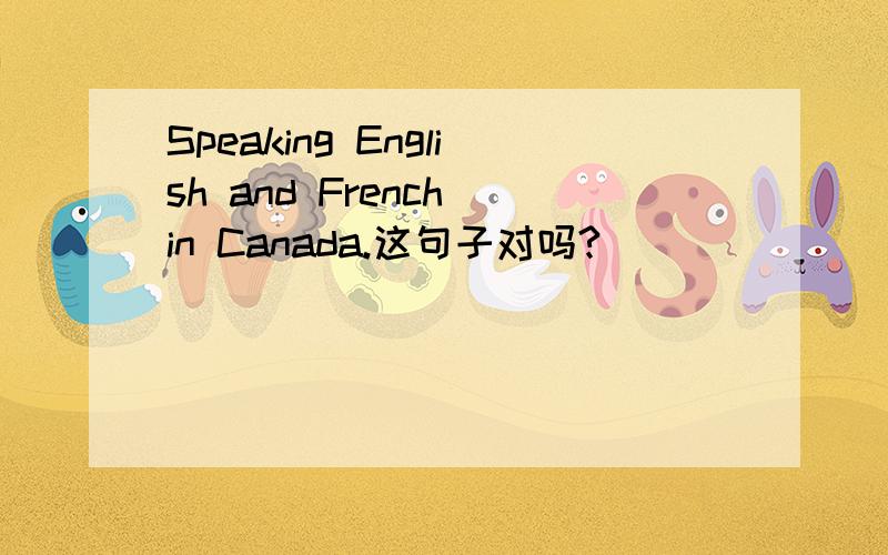 Speaking English and French in Canada.这句子对吗?