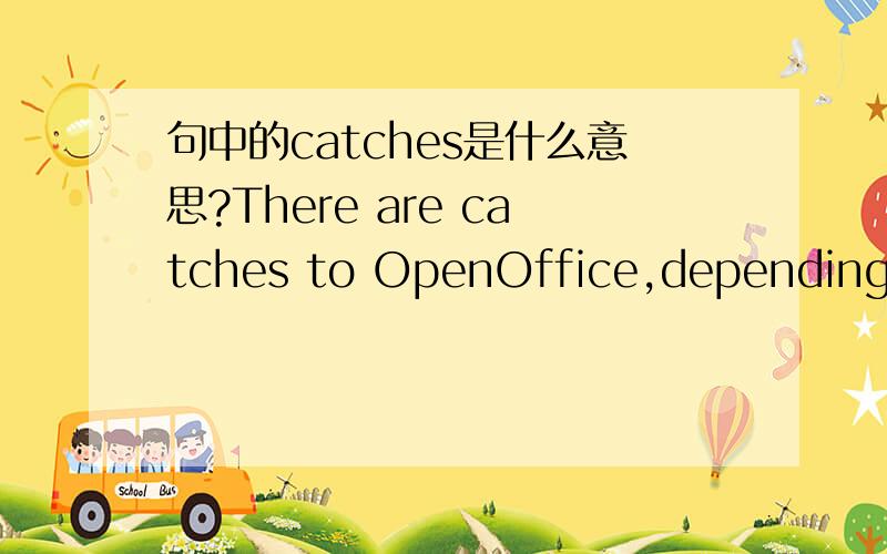 句中的catches是什么意思?There are catches to OpenOffice,depending on how you want to use the programs,but not any related to this being an open-source project.出自