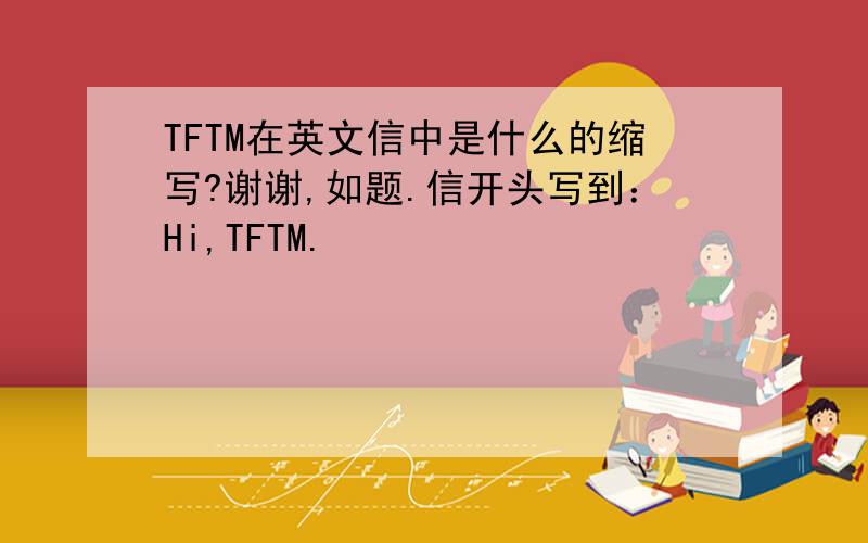 TFTM在英文信中是什么的缩写?谢谢,如题.信开头写到：Hi,TFTM.
