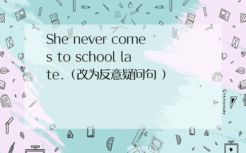 She never comes to school late.（改为反意疑问句 ）
