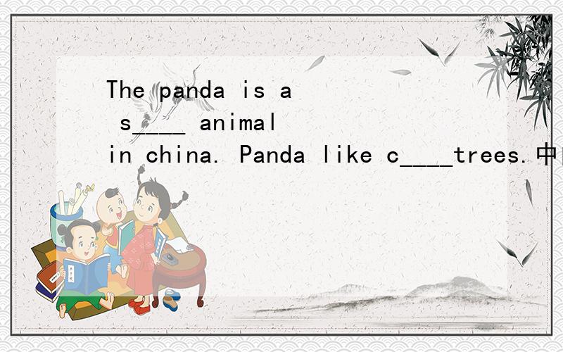 The panda is a s____ animal in china. Panda like c____trees.中间怎么填?急!请告诉我为什么这么填