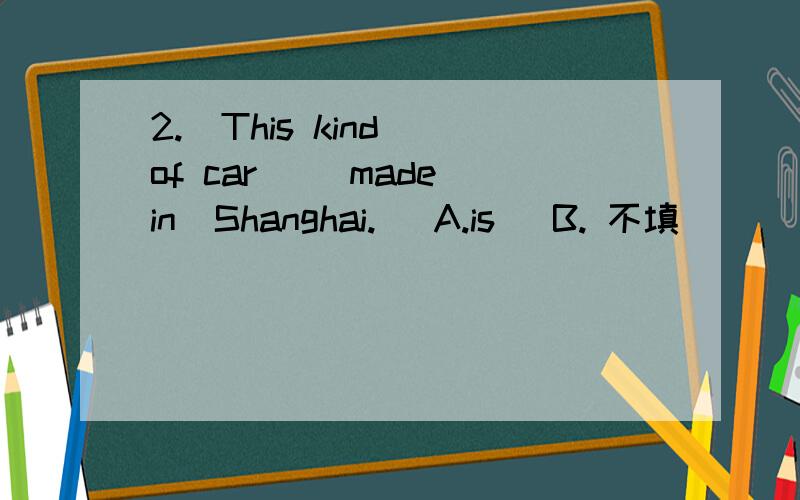 2.  This kind of car( )made in  Shanghai.   A.is   B. 不填