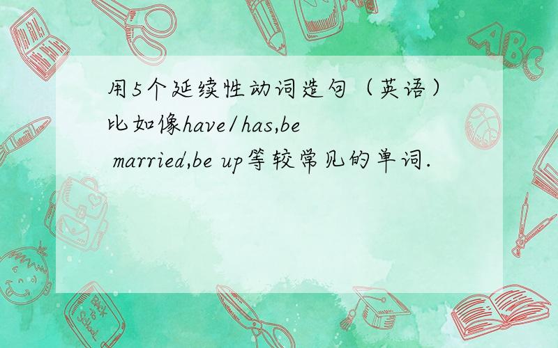 用5个延续性动词造句（英语）比如像have/has,be married,be up等较常见的单词.