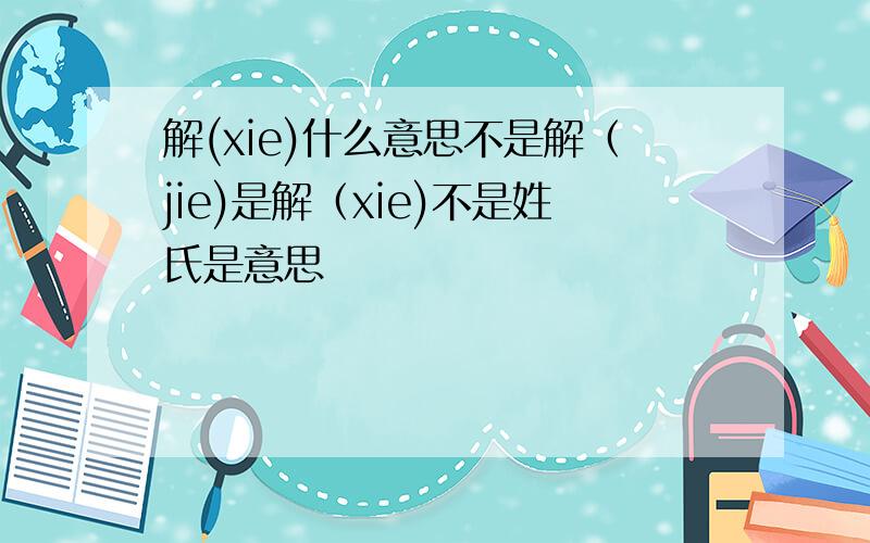 解(xie)什么意思不是解（jie)是解（xie)不是姓氏是意思