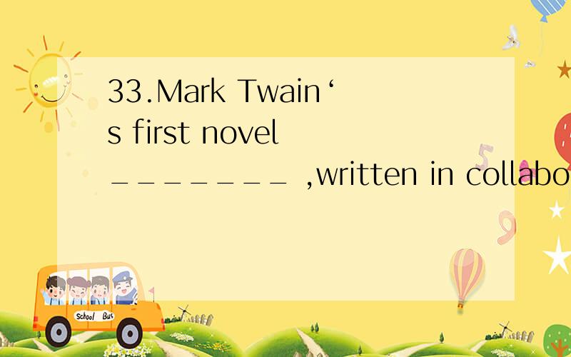33.Mark Twain‘s first novel _______ ,written in collaboration with Charles D.Warner and published in 1873,though not an artistic success,gives its name to the America of the post-Civil War period which it attempts to satirize.A.The Gilded AgeB.The