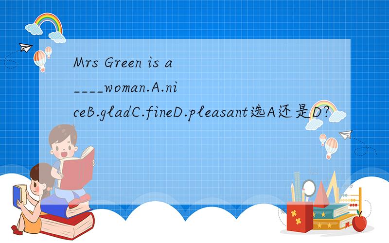 Mrs Green is a____woman.A.niceB.gladC.fineD.pleasant选A还是D?