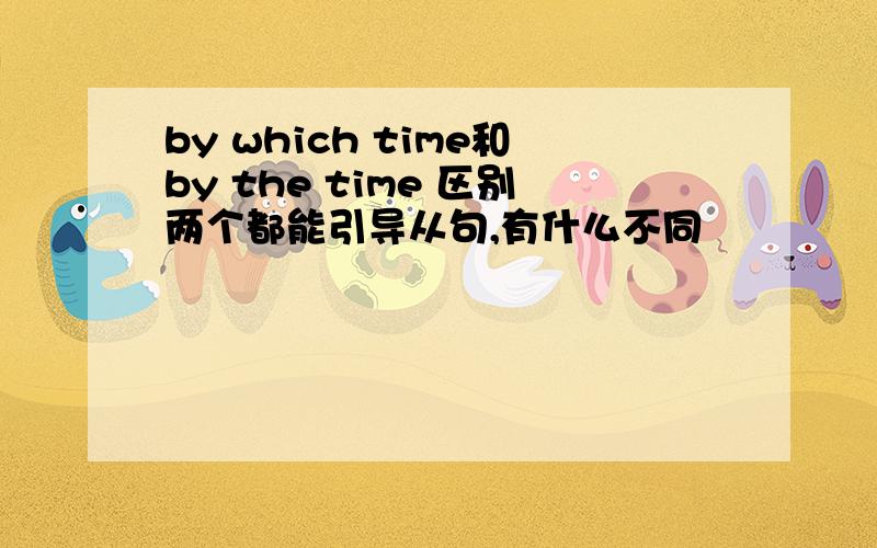 by which time和by the time 区别两个都能引导从句,有什么不同