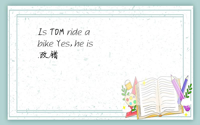 Is TOM ride a bike Yes,he is.改错