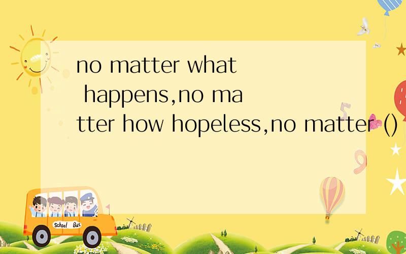 no matter what happens,no matter how hopeless,no matter ()