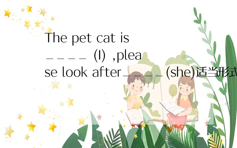 The pet cat is____ (I) ,please look after____(she)适当形式填空 快