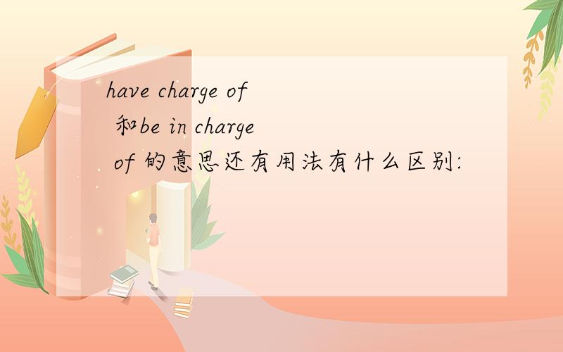 have charge of 和be in charge of 的意思还有用法有什么区别: