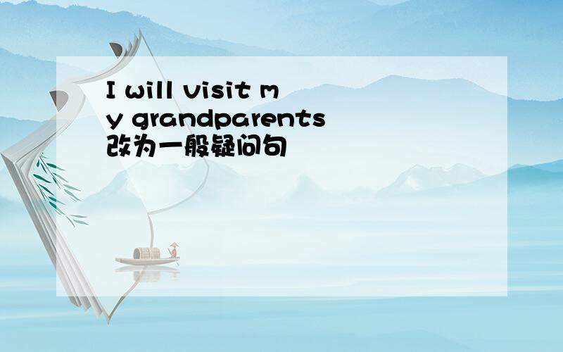 I will visit my grandparents改为一般疑问句