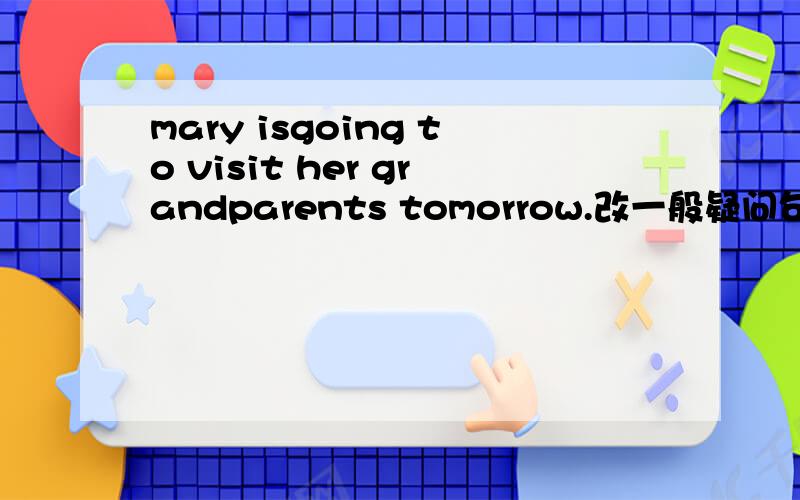 mary isgoing to visit her grandparents tomorrow.改一般疑问句