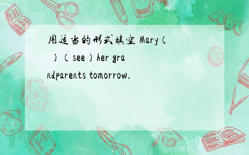 用适当的形式填空 Mary（ ）（see）her grandparents tomorrow.