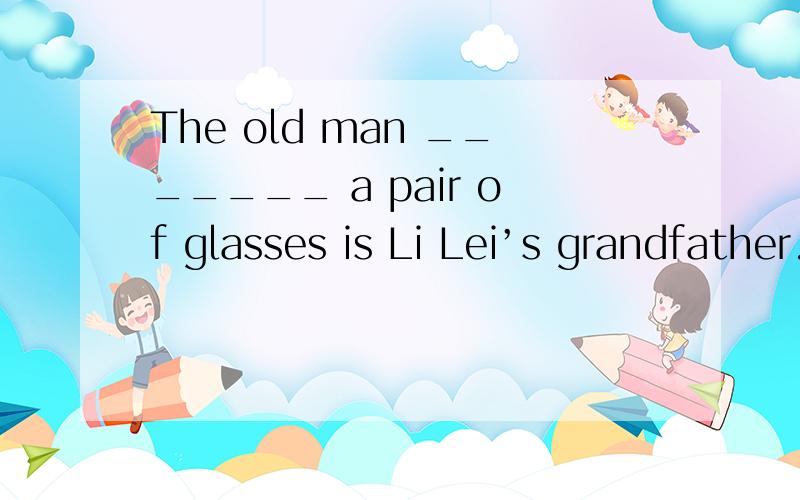The old man _______ a pair of glasses is Li Lei’s grandfather.A.with B.is wearing C.in D.wears说明理由