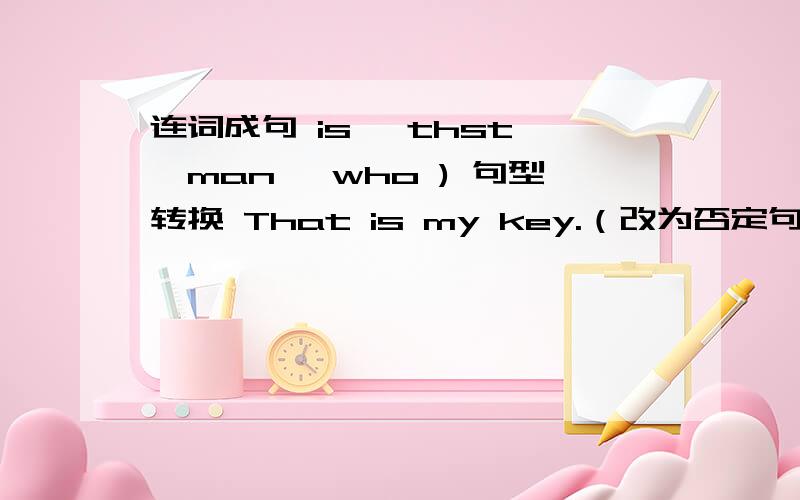 连词成句 is ,thst ,man ,who ) 句型转换 That is my key.（改为否定句） That ( ) ( ) my key.