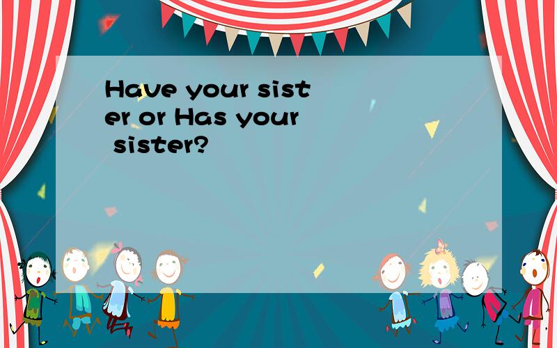 Have your sister or Has your sister?