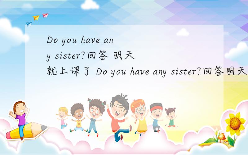 Do you have any sister?回答 明天就上课了 Do you have any sister?回答明天就上课了