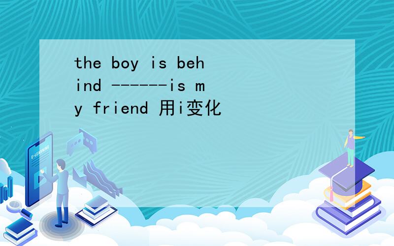 the boy is behind ------is my friend 用i变化