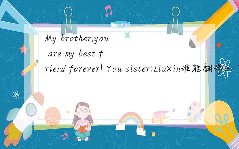 My brother,you are my best friend forever! You sister:LiuXin谁能翻译一下