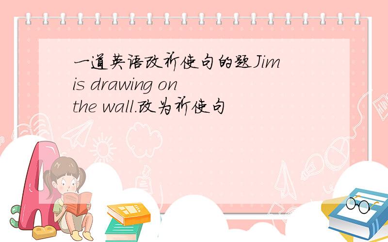 一道英语改祈使句的题Jim is drawing on the wall.改为祈使句