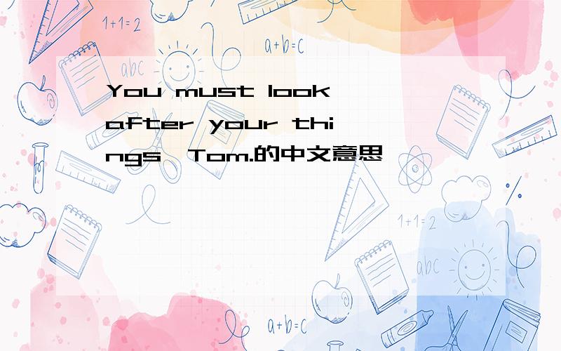 You must look after your things,Tom.的中文意思