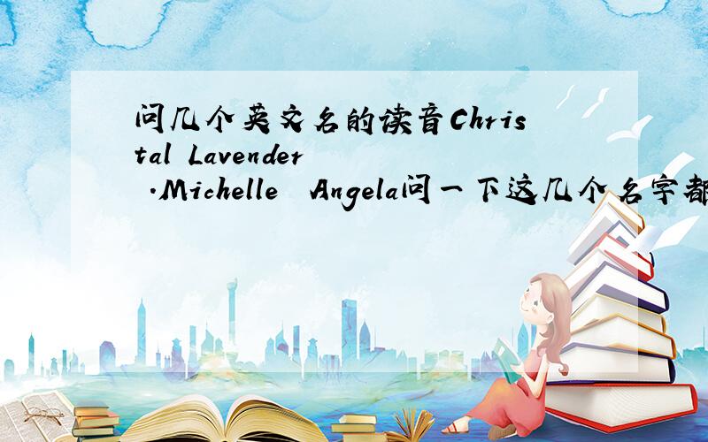 问几个英文名的读音Christal Lavender   .Michelle  Angela问一下这几个名字都怎么读?.要音标,我可以自己拼.是在不行也可是给拼音..反正告诉我翻译过中文是那两个字和读音就对了.谢谢~!