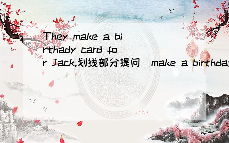 They make a birthady card for Jack.划线部分提问（make a birthday card) ( ) ( ) they ( ) for Jack?