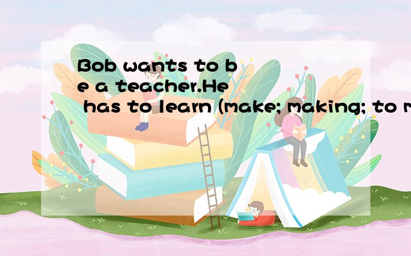 Bob wants to be a teacher.He has to learn (make; making; to make) his classes interesting.