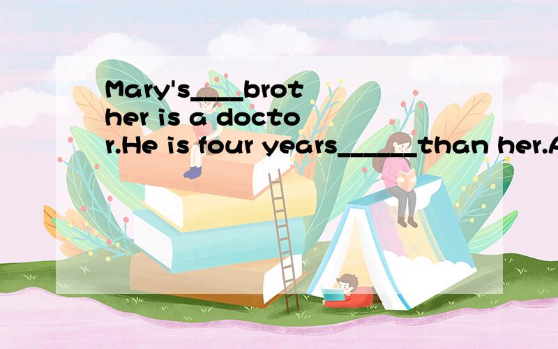 Mary's____brother is a doctor.He is four years______than her.A.older;elder B.elder;elderC.elder;ilder D.older;older谁能讲讲为什么?