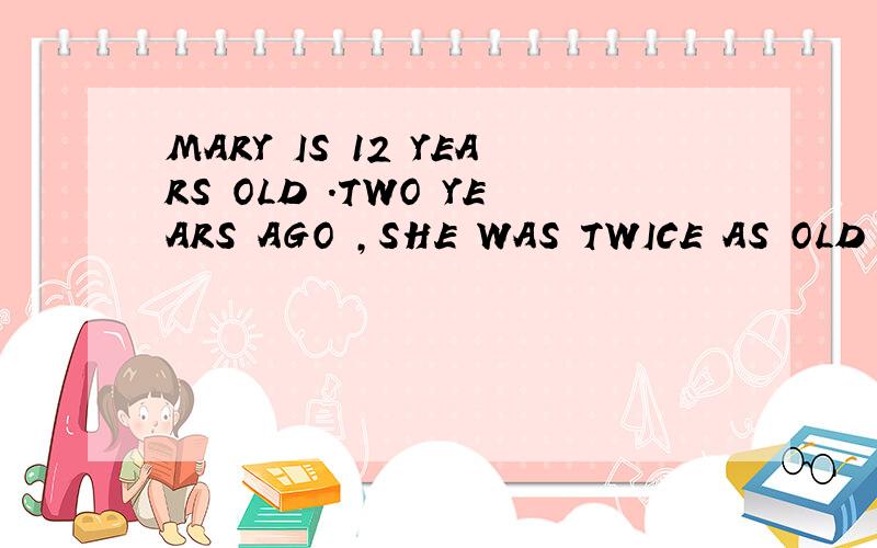 MARY IS 12 YEARS OLD .TWO YEARS AGO ,SHE WAS TWICE AS OLD AS HER BROTHER JACK.HOW OLD IS JACK IS?