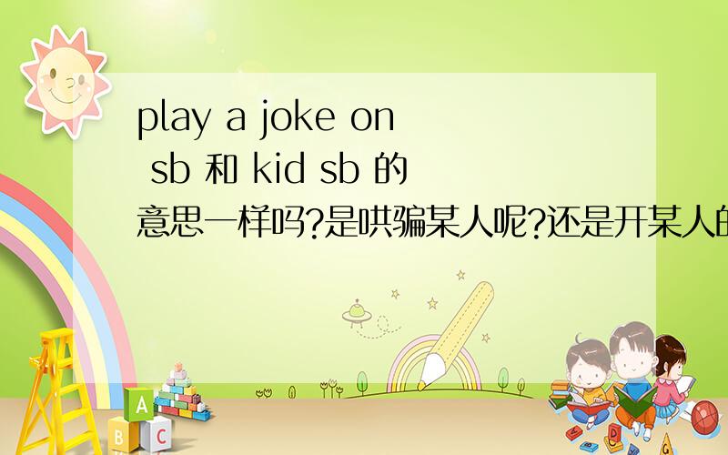 play a joke on sb 和 kid sb 的意思一样吗?是哄骗某人呢?还是开某人的玩笑?