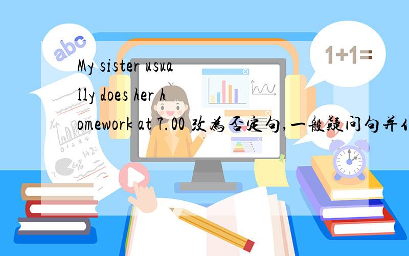 My sister usually does her homework at 7.00 改为否定句,一般疑问句并作肯否定回答,kuai dian