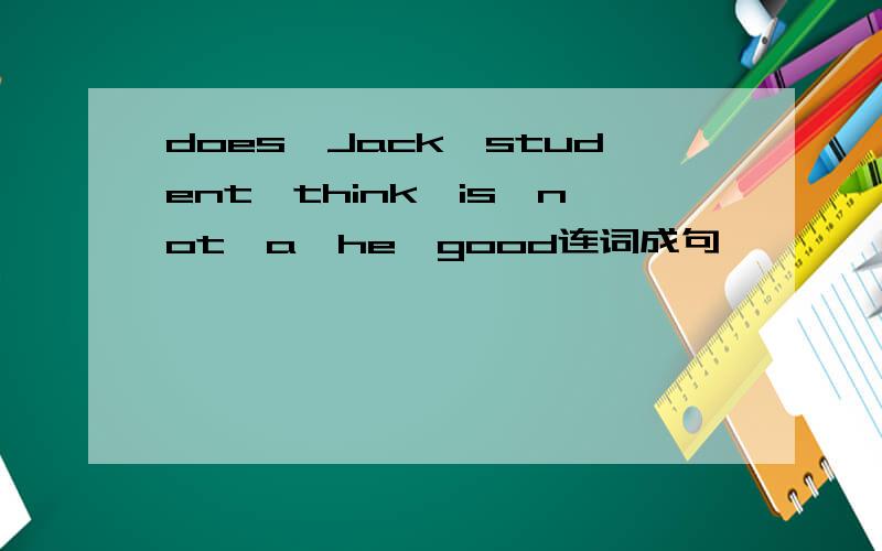 does,Jack,student,think,is,not,a,he,good连词成句