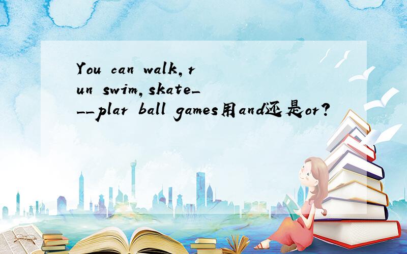 You can walk,run swim,skate___plar ball games用and还是or?