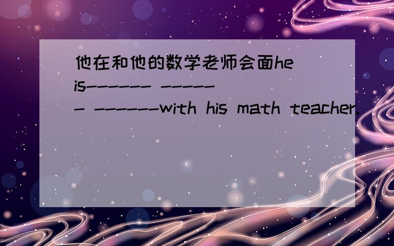他在和他的数学老师会面he is------ ------ ------with his math teacher.