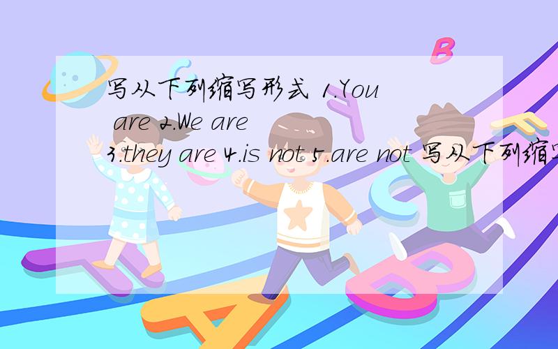 写从下列缩写形式 1.You are 2.We are 3.they are 4.is not 5.are not 写从下列缩写形式You are             2.We are          3.they are             4.is not              5.are not