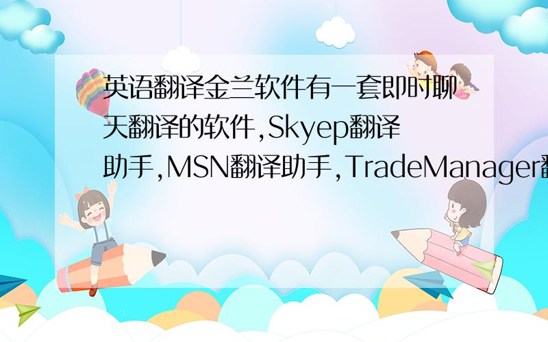 英语翻译金兰软件有一套即时聊天翻译的软件,Skyep翻译助手,MSN翻译助手,TradeManager翻译助手和YahooMessenger翻译助手,可以支持Skype,MSN,TradeManager,Yahoo Messenger即时聊天翻译,支持世界上常用语种的