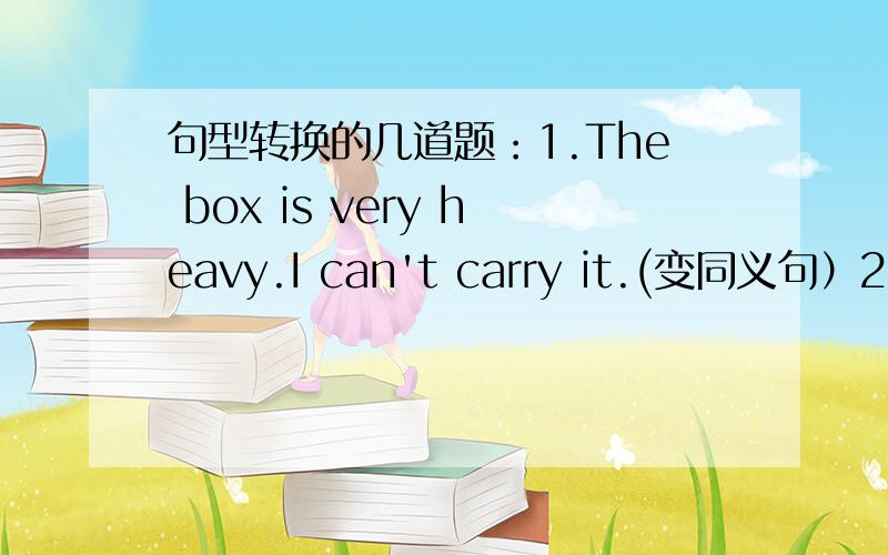 句型转换的几道题：1.The box is very heavy.I can't carry it.(变同义句）2.Do you konw?Where does he come from?（合并一句）