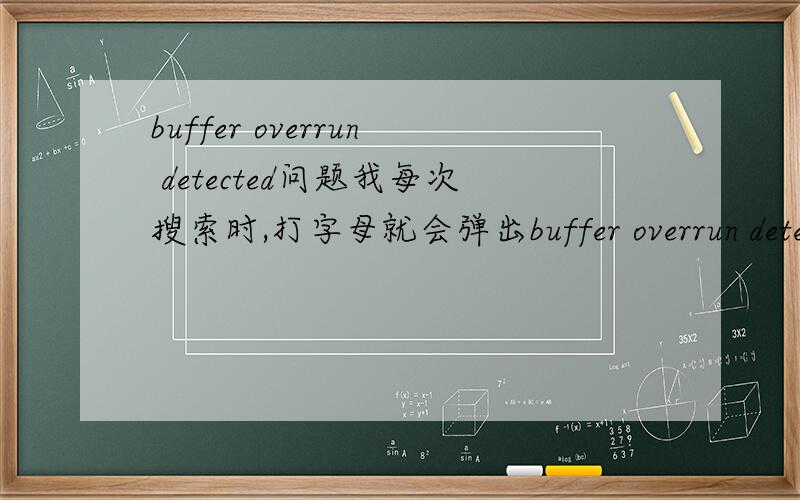 buffer overrun detected问题我每次搜索时,打字母就会弹出buffer overrun detected的一个窗口,可以复制粘贴,但不能打字,请问怎么解决?