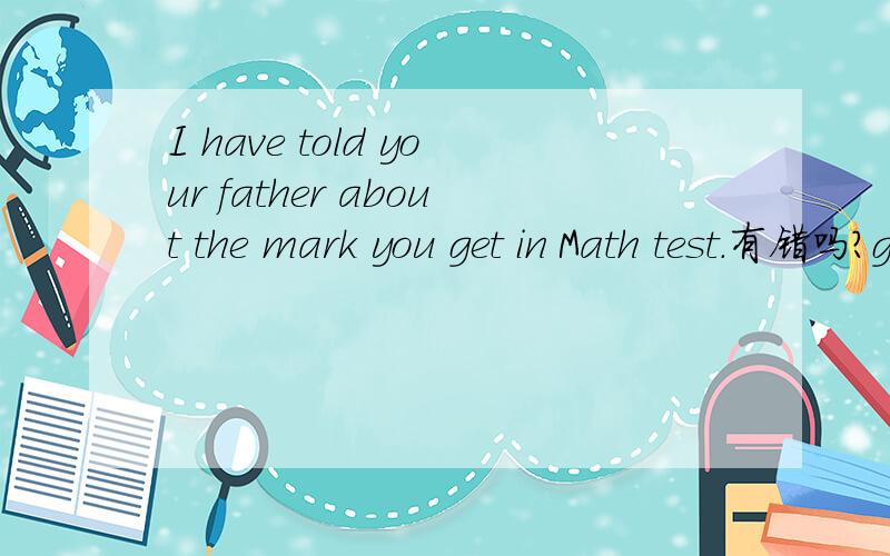 I have told your father about the mark you get in Math test.有错吗?get为什么不用过去分词?