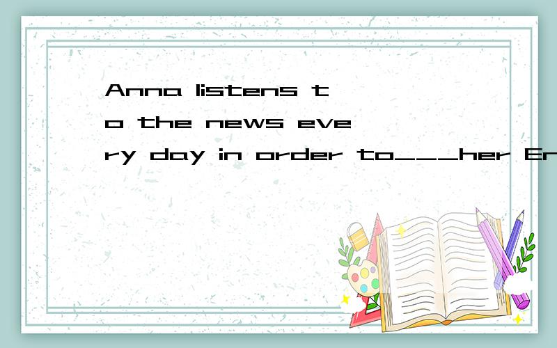 Anna listens to the news every day in order to___her English 横杠填啥A get B improve C disscuss D give