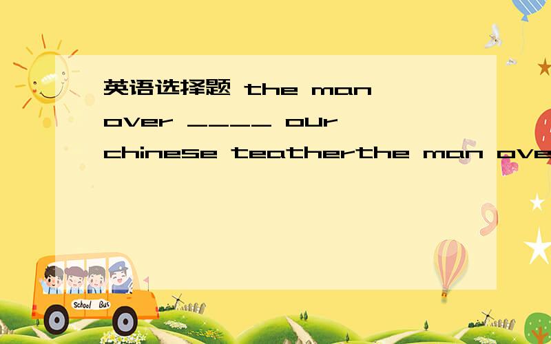 英语选择题 the man over ____ our chinese teatherthe man over ____ our chinese teatherA may B maybe C may be D be选哪个 为什么
