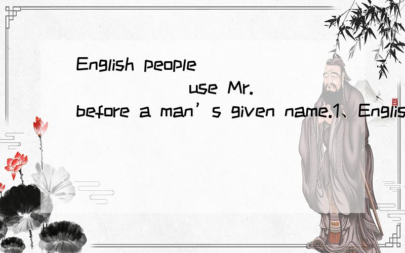 English people _____ use Mr.before a man’s given name.1、English people _____ use Mr.before a man’s given name.A、 often B 、 never c 、 always D、 usually2、let's stay at home and watch TVA、all right B、thank you C、yes,very much D、n