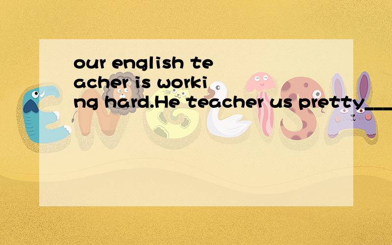 our english teacher is working hard.He teacher us pretty_______ A:well B:better C:good D:best