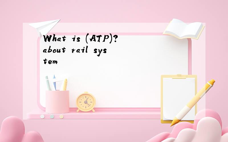 What is (ATP)?about rail system