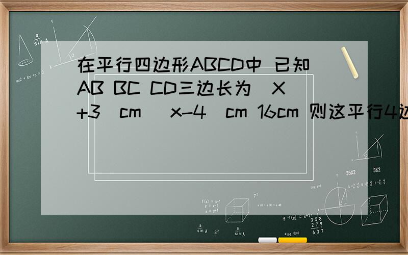 在平行四边形ABCD中 已知AB BC CD三边长为（X+3）cm (x-4）cm 16cm 则这平行4边形周长为?