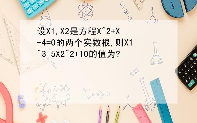 设X1,X2是方程X^2+X-4=0的两个实数根,则X1^3-5X2^2+10的值为?
